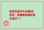 蛇灵芝治疗什么病(蛇灵芝：有哪些疾病可用于治疗？)