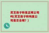 灵芝孢子粉是正规公司吗(灵芝孢子粉所属公司是否合规？)