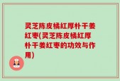 灵芝陈皮橘红厚朴干姜红枣(灵芝陈皮橘红厚朴干姜红枣的功效与作用)