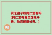 灵芝孢子粉同仁堂有吗(同仁堂有售灵芝孢子粉，助您健康长寿。)