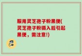服用灵芝孢子粉黑便(灵芝孢子粉摄入后引起黑便，需注意!)