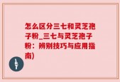 怎么区分三七和灵芝孢子粉_三七与灵芝孢子粉：辨别技巧与应用指南)