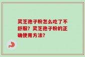 灵芝孢子粉怎么吃了不舒服？灵芝孢子粉的正确使用方法？