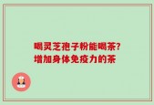 喝灵芝孢子粉能喝茶？增加身体免疫力的茶