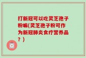 打新冠可以吃灵芝孢子粉嘛(灵芝孢子粉可作为新冠肺炎食疗营养品？)