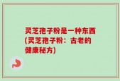 灵芝孢子粉是一种东西(灵芝孢子粉：古老的健康秘方)