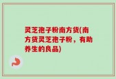 灵芝孢子粉南方货(南方货灵芝孢子粉，有助养生的良品)