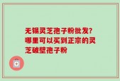 无锡灵芝孢子粉批发？哪里可以买到正宗的灵芝破壁孢子粉