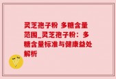 灵芝孢子粉 多糖含量范围_灵芝孢子粉：多糖含量标准与健康益处解析