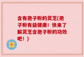 含有孢子粉的灵芝(孢子粉有益健康！快来了解灵芝含孢子粉的功效吧！)