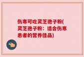 伤寒可吃灵芝孢子粉(灵芝孢子粉：适合伤寒患者的营养佳品)