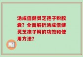 汤成倍健灵芝孢子粉胶囊？全面解析汤成倍健灵芝孢子粉的功效和使用方法？