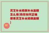 灵芝补水修颜补水面膜怎么用(教你如何正确使用灵芝补水修颜面膜)