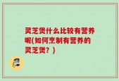 灵芝煲什么比较有营养呢(如何烹制有营养的灵芝煲？)
