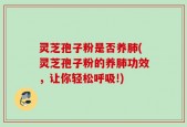 灵芝孢子粉是否养肺(灵芝孢子粉的养肺功效，让你轻松呼吸!)