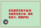 宝生圆灵芝孢子油(宝生圆灵芝孢子油：提高免疫力，健康护航)