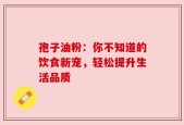孢子油粉：你不知道的饮食新宠，轻松提升生活品质