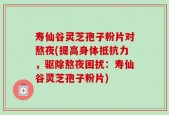 寿仙谷灵芝孢子粉片对熬夜(提高身体抵抗力，驱除熬夜困扰：寿仙谷灵芝孢子粉片)
