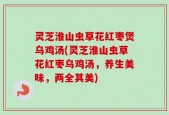 灵芝淮山虫草花红枣煲乌鸡汤(灵芝淮山虫草花红枣乌鸡汤，养生美味，两全其美)