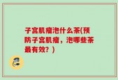 子宫肌瘤泡什么茶(预防子宫肌瘤，泡哪些茶最有效？)
