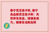 泰宁灵芝孢子粉_泰宁高品质灵芝孢子粉：天然养生圣品，增强免疫力，健康生活新选择