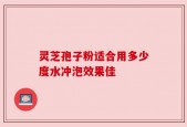 灵芝孢子粉适合用多少度水冲泡效果佳
