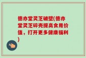 德亦堂灵芝破壁(德亦堂灵芝碎壳提高食用价值，打开更多健康福利)