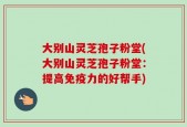 大别山灵芝孢子粉堂(大别山灵芝孢子粉堂：提高免疫力的好帮手)