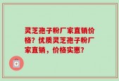 灵芝孢子粉厂家直销价格？优质灵芝孢子粉厂家直销，价格实惠？