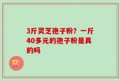 3斤灵芝孢子粉？一斤40多元的孢子粉是真的吗