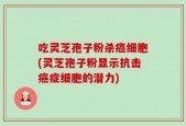 吃灵芝孢子粉杀癌细胞(灵芝孢子粉显示抗击癌症细胞的潜力)