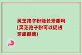 灵芝孢子粉能长牙龈吗(灵芝孢子粉可以促进牙龈健康)