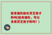 胫骨撞伤能吃灵芝孢子粉吗(胫骨撞伤，可以食用灵芝孢子粉吗？)