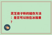 灵芝孢子粉的储存方法：是否可以放在冰箱里？