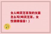 女人喝灵芝茶发的文案怎么写(喝灵芝茶，女性健康福音！)