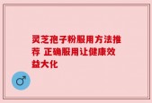 灵芝孢子粉服用方法推荐 正确服用让健康效益大化