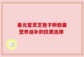 善元堂灵芝孢子粉胶囊 营养滋补的优质选择
