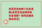 赤灵芝泡水喝了头皮发胀(赤灵芝泡水喝导致头皮发胀？如何正确食用赤灵芝)