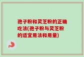 孢子粉和灵芝粉的正确吃法(孢子粉与灵芝粉的适宜用法和用量)