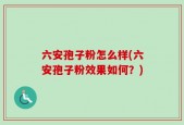 六安孢子粉怎么样(六安孢子粉效果如何？)