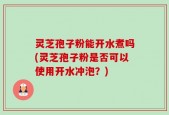 灵芝孢子粉能开水煮吗(灵芝孢子粉是否可以使用开水冲泡？)