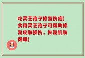 吃灵芝孢子修复伤疤(食用灵芝孢子可帮助修复皮肤损伤，恢复肌肤健康)