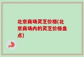 北京商场灵芝价格(北京商场内的灵芝价格盘点)