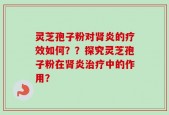 灵芝孢子粉对肾炎的疗效如何？？探究灵芝孢子粉在肾炎治疗中的作用？