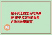 孢子灵芝粉怎么吃效果好(孢子灵芝粉的服用方法与效果推荐)