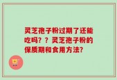 灵芝孢子粉过期了还能吃吗？？灵芝孢子粉的保质期和食用方法？