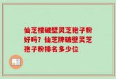 仙芝楼破壁灵芝狍子粉好吗？仙芝牌破壁灵芝孢子粉排名多少位