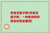 甘连法孢子粉(甘连法孢子粉：一种有效的环境友好型杀菌剂)