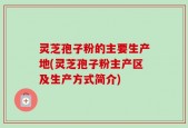 灵芝孢子粉的主要生产地(灵芝孢子粉主产区及生产方式简介)