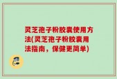灵芝孢子粉胶囊使用方法(灵芝孢子粉胶囊用法指南，保健更简单)